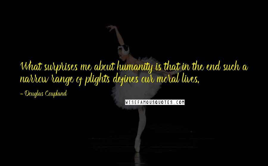Douglas Coupland Quotes: What surprises me about humanity is that in the end such a narrow range of plights defines our moral lives.