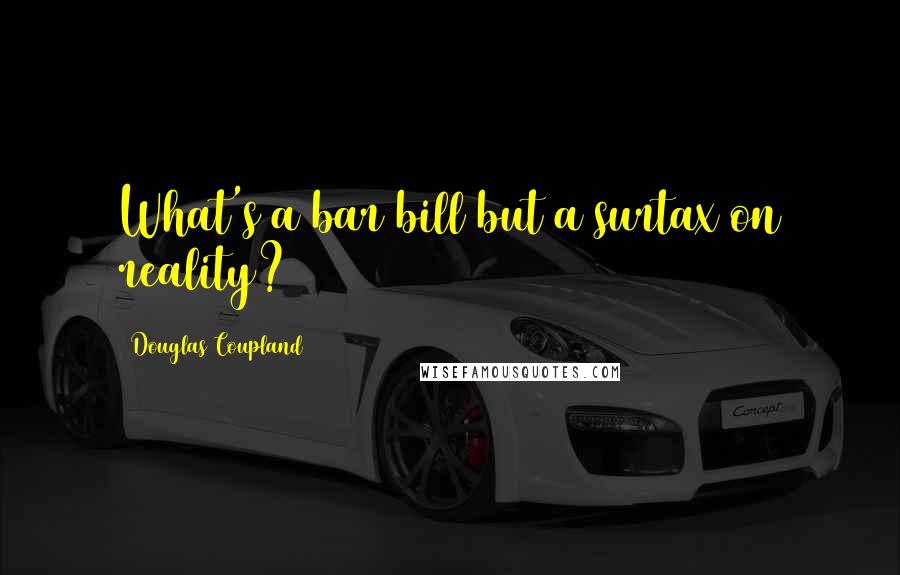 Douglas Coupland Quotes: What's a bar bill but a surtax on reality?