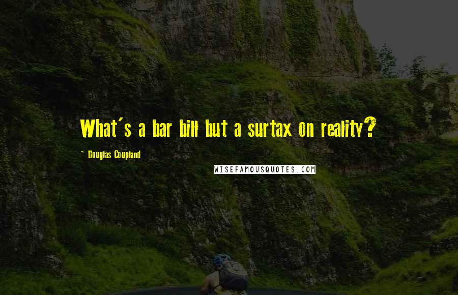 Douglas Coupland Quotes: What's a bar bill but a surtax on reality?