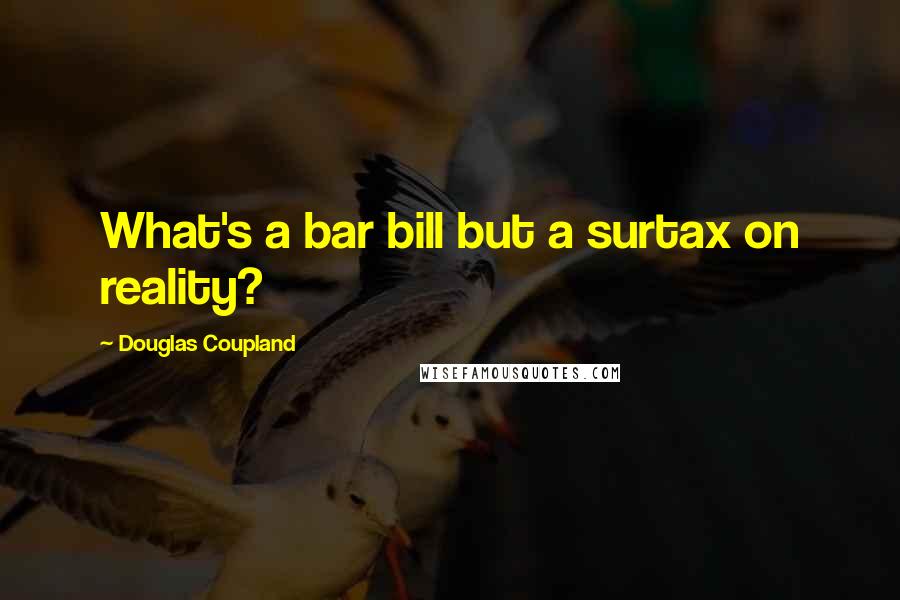 Douglas Coupland Quotes: What's a bar bill but a surtax on reality?