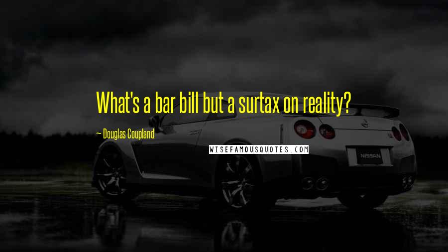 Douglas Coupland Quotes: What's a bar bill but a surtax on reality?