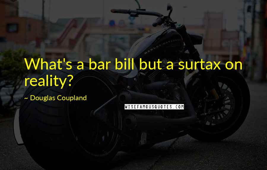 Douglas Coupland Quotes: What's a bar bill but a surtax on reality?