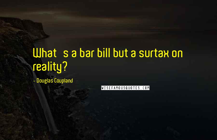 Douglas Coupland Quotes: What's a bar bill but a surtax on reality?