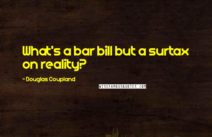 Douglas Coupland Quotes: What's a bar bill but a surtax on reality?