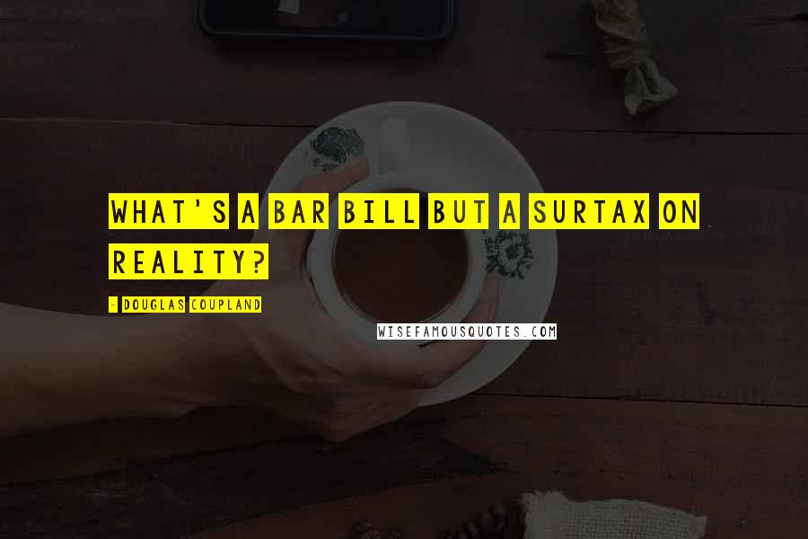 Douglas Coupland Quotes: What's a bar bill but a surtax on reality?