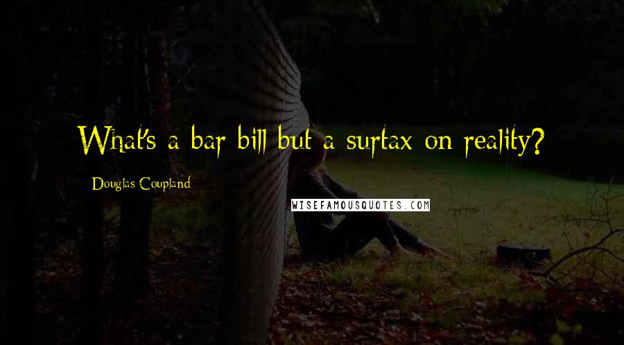 Douglas Coupland Quotes: What's a bar bill but a surtax on reality?