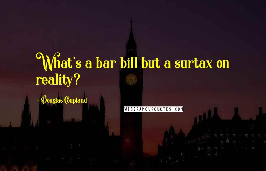Douglas Coupland Quotes: What's a bar bill but a surtax on reality?