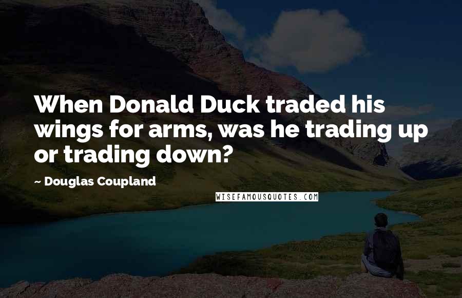 Douglas Coupland Quotes: When Donald Duck traded his wings for arms, was he trading up or trading down?