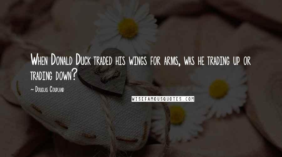 Douglas Coupland Quotes: When Donald Duck traded his wings for arms, was he trading up or trading down?