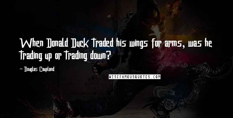 Douglas Coupland Quotes: When Donald Duck traded his wings for arms, was he trading up or trading down?