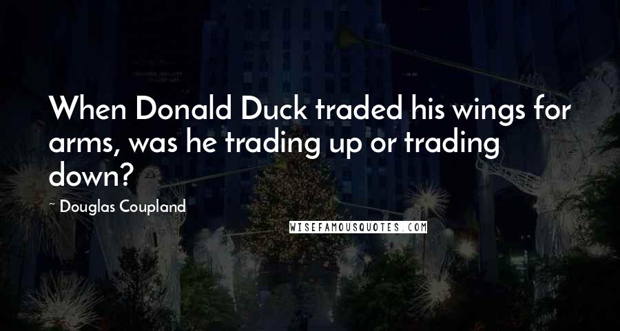 Douglas Coupland Quotes: When Donald Duck traded his wings for arms, was he trading up or trading down?