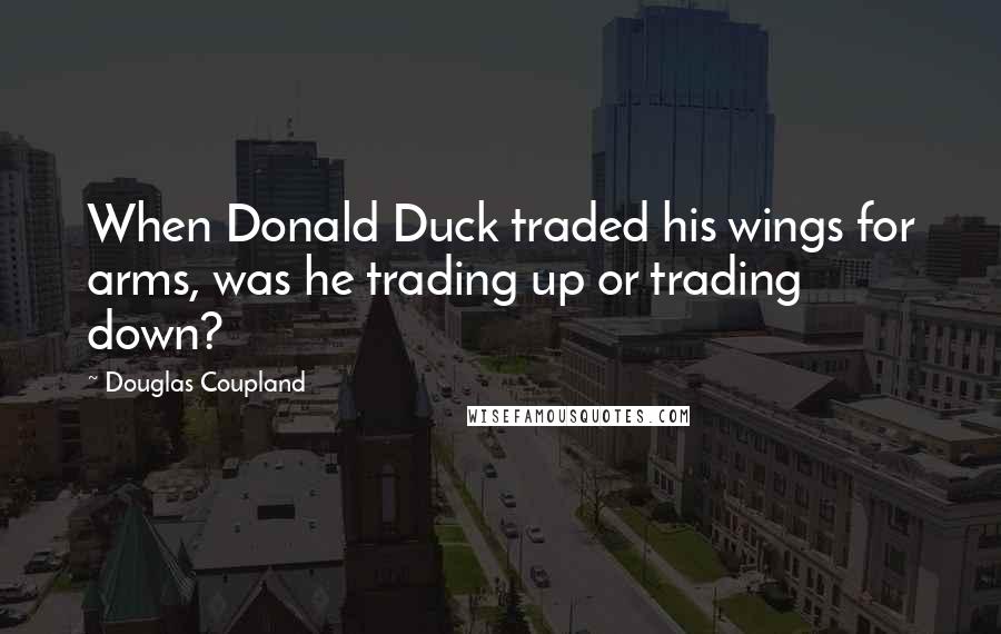 Douglas Coupland Quotes: When Donald Duck traded his wings for arms, was he trading up or trading down?
