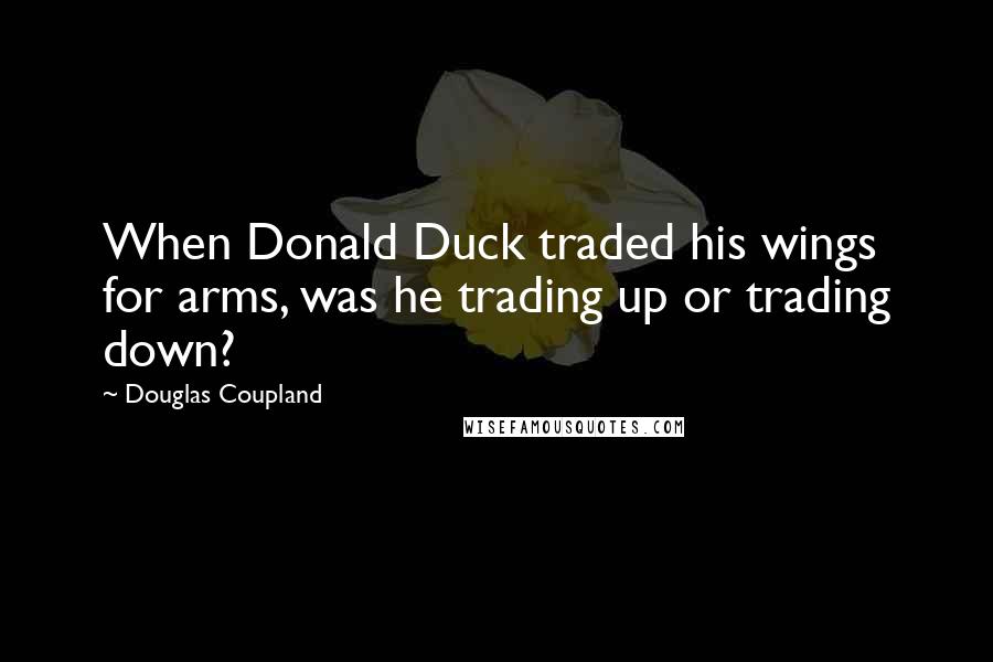 Douglas Coupland Quotes: When Donald Duck traded his wings for arms, was he trading up or trading down?