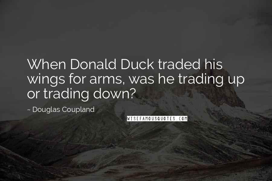 Douglas Coupland Quotes: When Donald Duck traded his wings for arms, was he trading up or trading down?