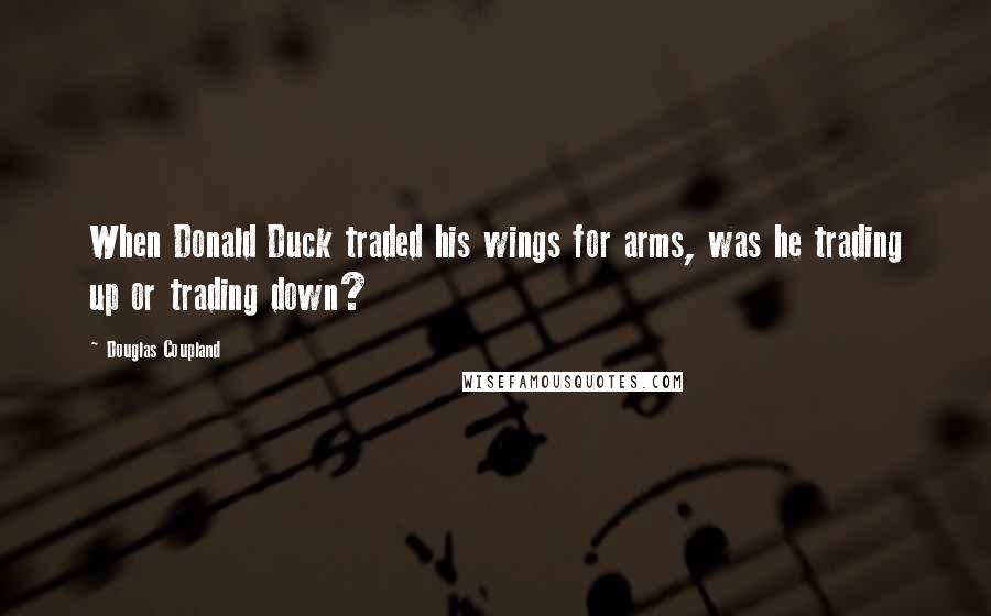Douglas Coupland Quotes: When Donald Duck traded his wings for arms, was he trading up or trading down?