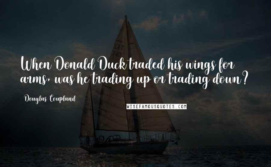 Douglas Coupland Quotes: When Donald Duck traded his wings for arms, was he trading up or trading down?