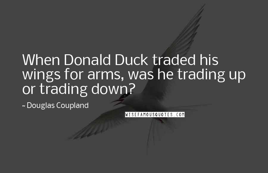Douglas Coupland Quotes: When Donald Duck traded his wings for arms, was he trading up or trading down?