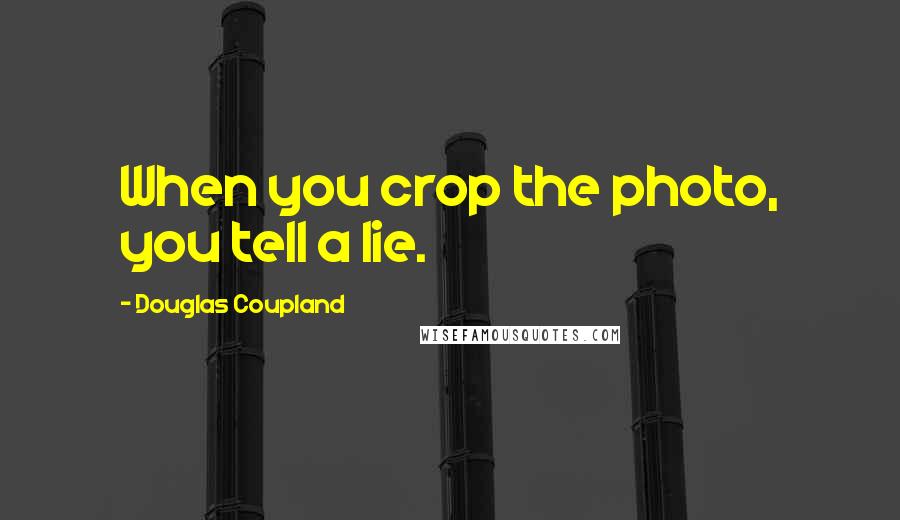 Douglas Coupland Quotes: When you crop the photo, you tell a lie.