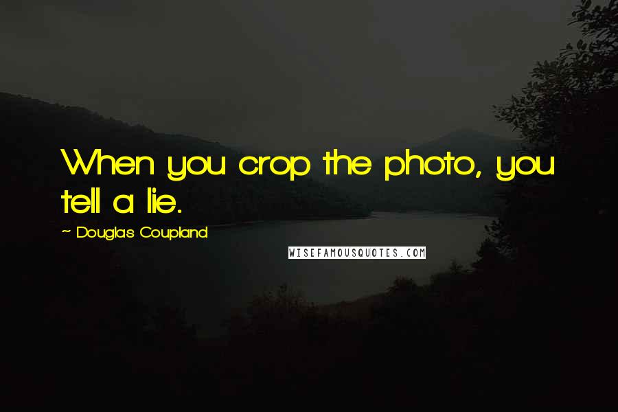 Douglas Coupland Quotes: When you crop the photo, you tell a lie.