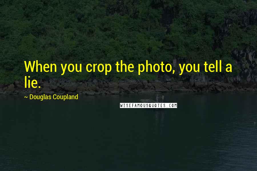 Douglas Coupland Quotes: When you crop the photo, you tell a lie.