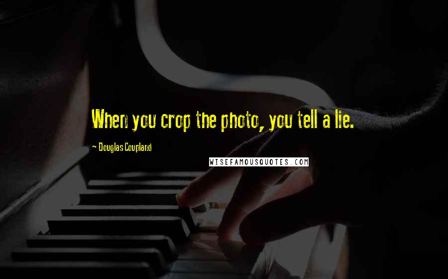 Douglas Coupland Quotes: When you crop the photo, you tell a lie.