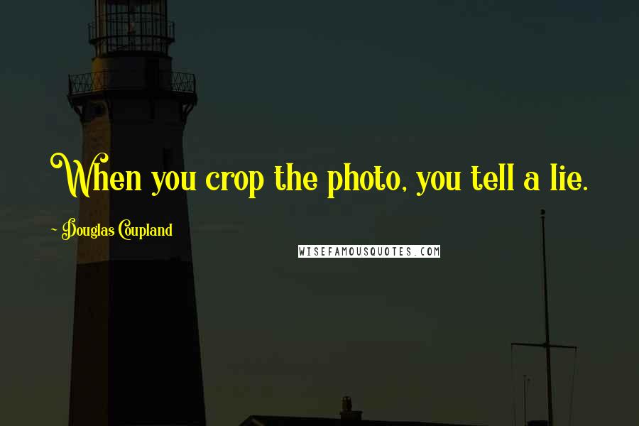 Douglas Coupland Quotes: When you crop the photo, you tell a lie.