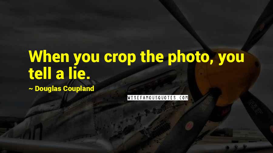 Douglas Coupland Quotes: When you crop the photo, you tell a lie.