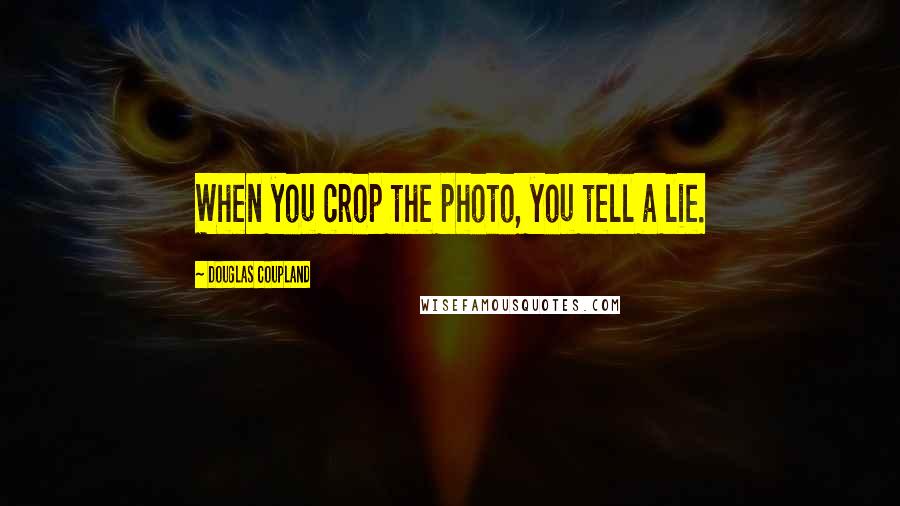 Douglas Coupland Quotes: When you crop the photo, you tell a lie.