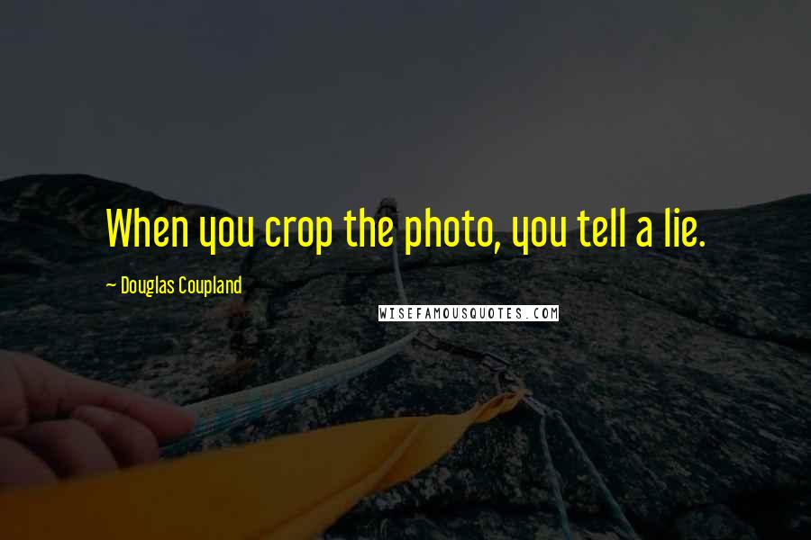 Douglas Coupland Quotes: When you crop the photo, you tell a lie.