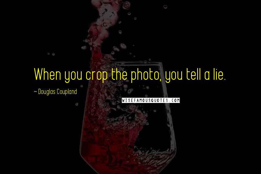 Douglas Coupland Quotes: When you crop the photo, you tell a lie.