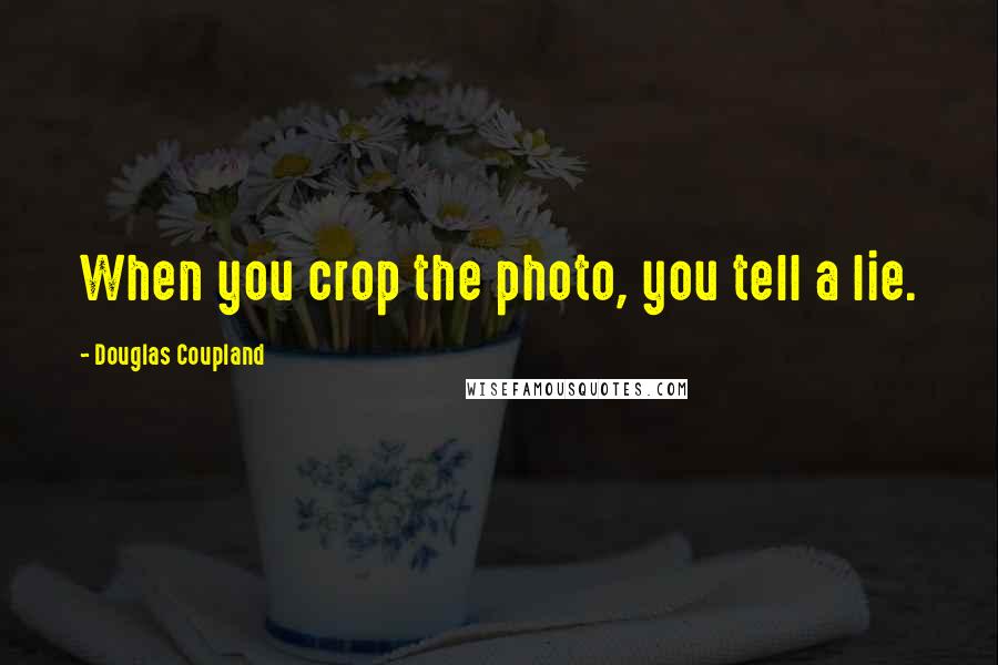 Douglas Coupland Quotes: When you crop the photo, you tell a lie.