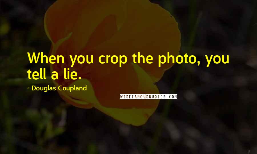 Douglas Coupland Quotes: When you crop the photo, you tell a lie.