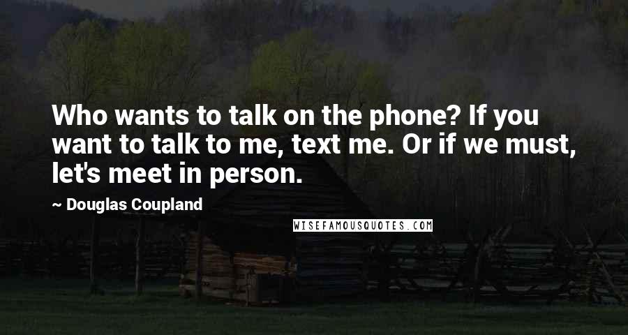 Douglas Coupland Quotes: Who wants to talk on the phone? If you want to talk to me, text me. Or if we must, let's meet in person.