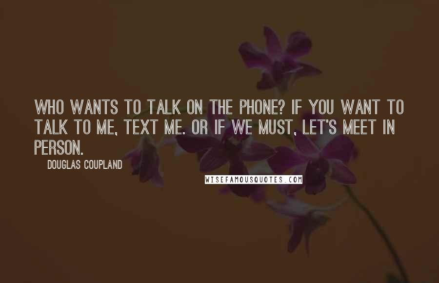 Douglas Coupland Quotes: Who wants to talk on the phone? If you want to talk to me, text me. Or if we must, let's meet in person.