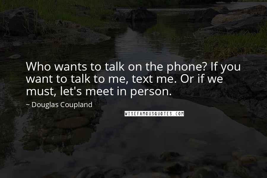 Douglas Coupland Quotes: Who wants to talk on the phone? If you want to talk to me, text me. Or if we must, let's meet in person.