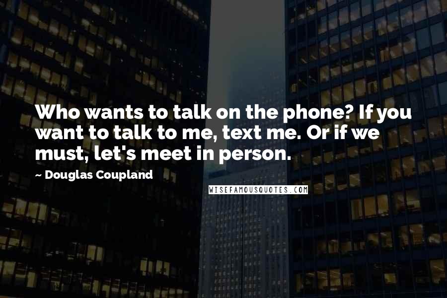 Douglas Coupland Quotes: Who wants to talk on the phone? If you want to talk to me, text me. Or if we must, let's meet in person.
