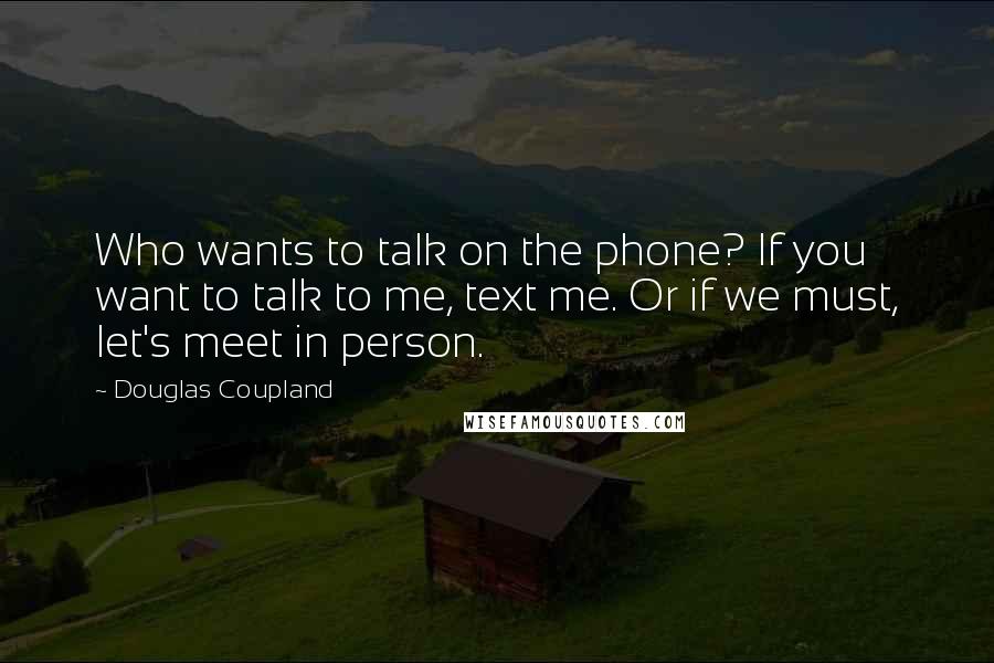 Douglas Coupland Quotes: Who wants to talk on the phone? If you want to talk to me, text me. Or if we must, let's meet in person.