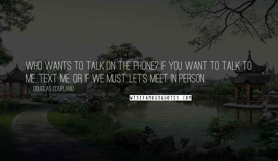 Douglas Coupland Quotes: Who wants to talk on the phone? If you want to talk to me, text me. Or if we must, let's meet in person.