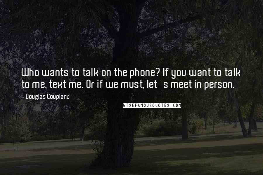 Douglas Coupland Quotes: Who wants to talk on the phone? If you want to talk to me, text me. Or if we must, let's meet in person.