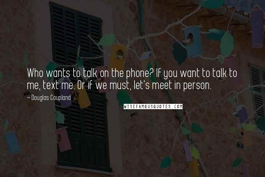 Douglas Coupland Quotes: Who wants to talk on the phone? If you want to talk to me, text me. Or if we must, let's meet in person.