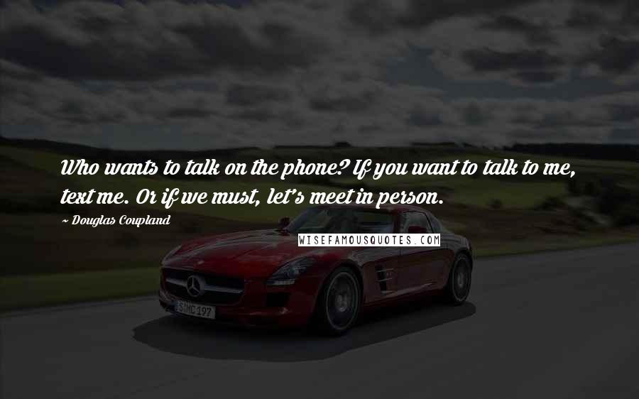 Douglas Coupland Quotes: Who wants to talk on the phone? If you want to talk to me, text me. Or if we must, let's meet in person.