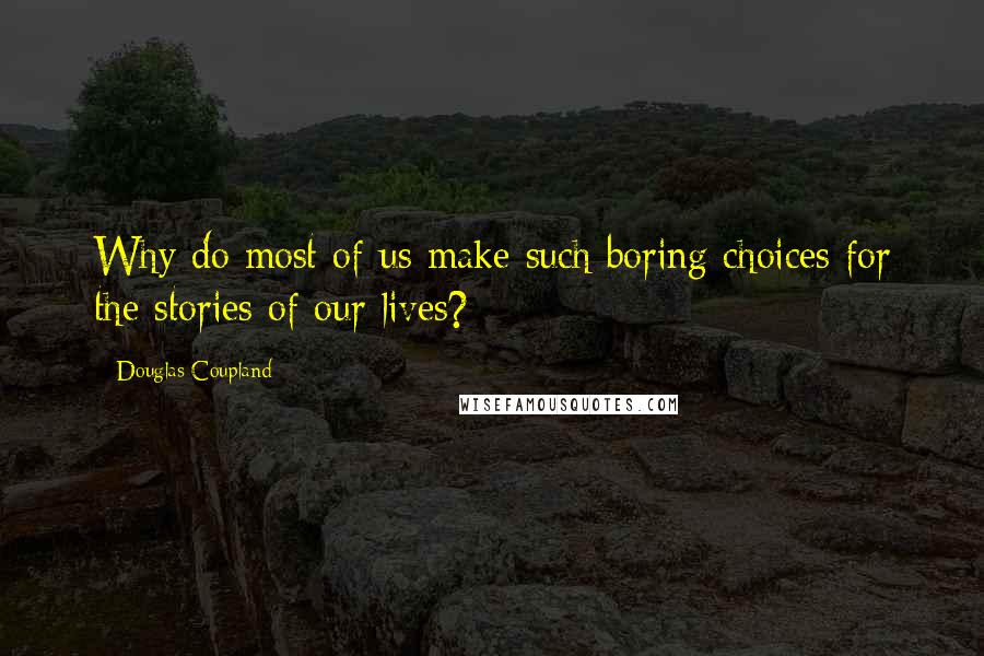 Douglas Coupland Quotes: Why do most of us make such boring choices for the stories of our lives?