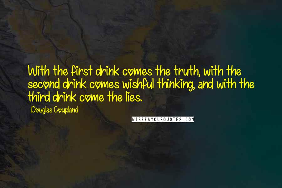 Douglas Coupland Quotes: With the first drink comes the truth, with the second drink comes wishful thinking, and with the third drink come the lies.