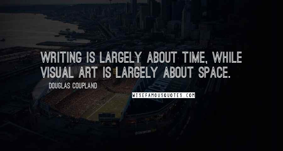 Douglas Coupland Quotes: Writing is largely about time, while visual art is largely about space.