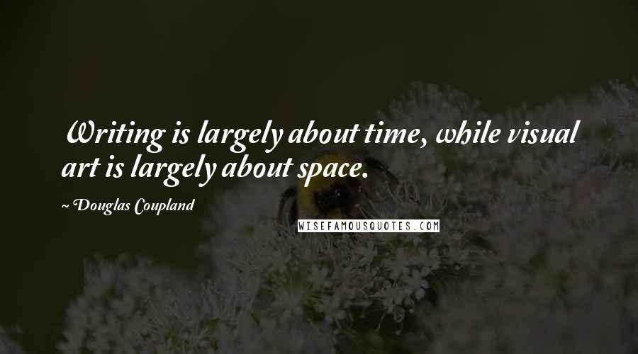 Douglas Coupland Quotes: Writing is largely about time, while visual art is largely about space.