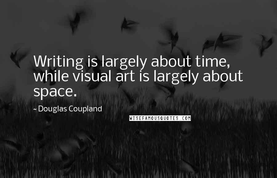 Douglas Coupland Quotes: Writing is largely about time, while visual art is largely about space.