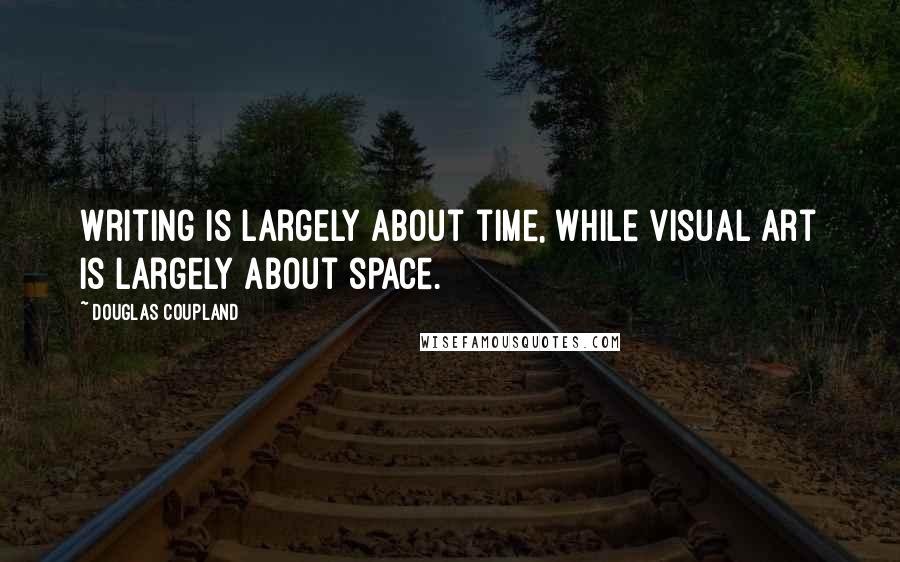 Douglas Coupland Quotes: Writing is largely about time, while visual art is largely about space.