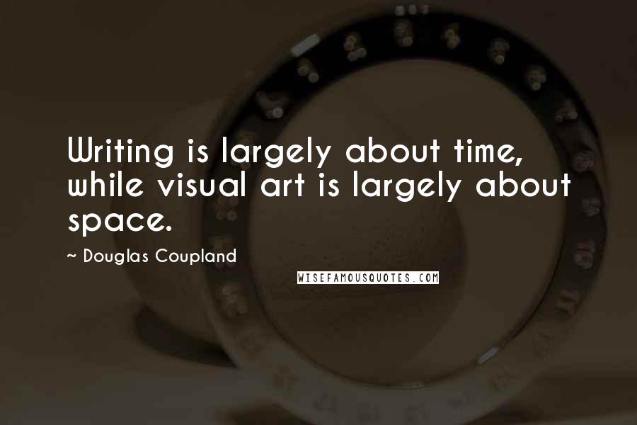 Douglas Coupland Quotes: Writing is largely about time, while visual art is largely about space.