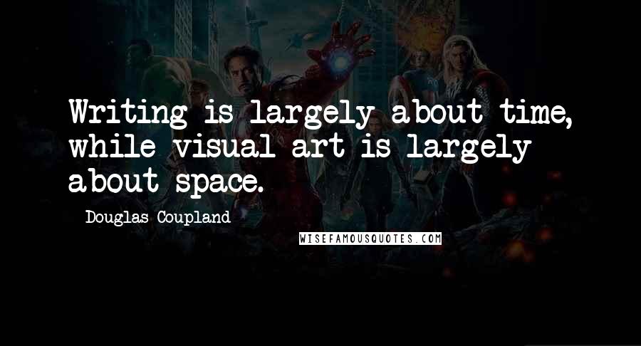 Douglas Coupland Quotes: Writing is largely about time, while visual art is largely about space.