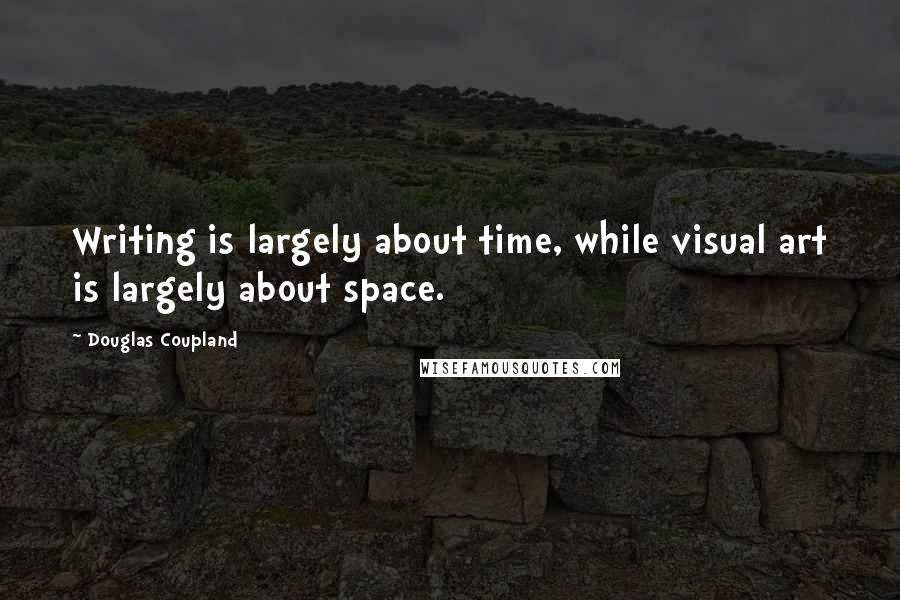 Douglas Coupland Quotes: Writing is largely about time, while visual art is largely about space.
